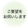 ご要望をお伺いします